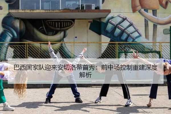 巴西国家队迎来安切洛蒂首秀：前中场控制重建深度解析